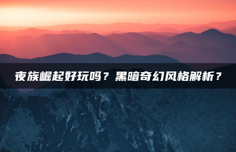 夜族崛起好玩吗？黑暗奇幻风格解析？