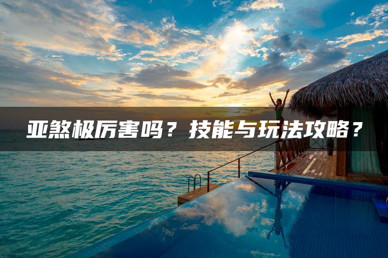 亚煞极厉害吗？技能与玩法攻略？