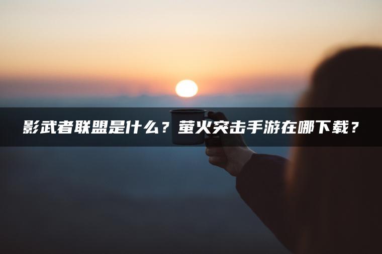 影武者联盟是什么？萤火突击手游在哪下载？