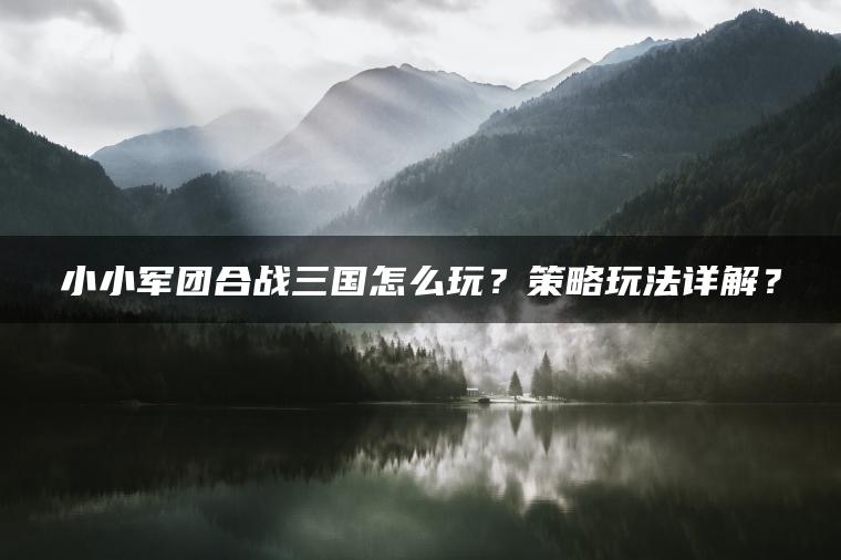 小小军团合战三国怎么玩？策略玩法详解？