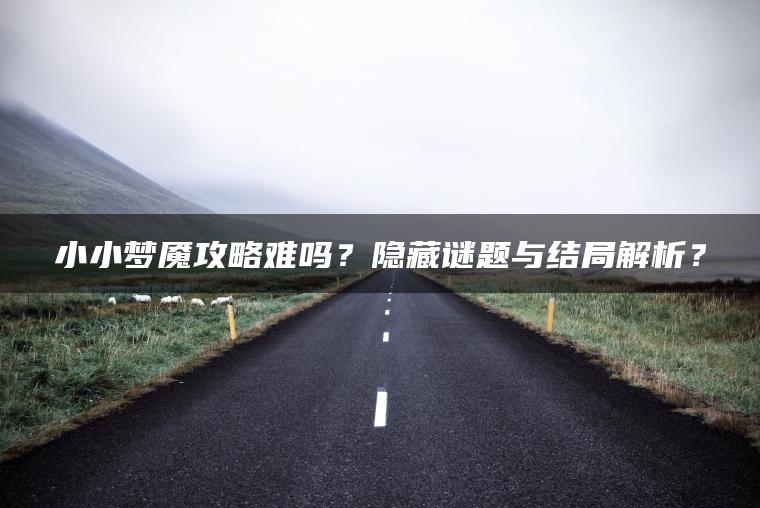 小小梦魇攻略难吗？隐藏谜题与结局解析？