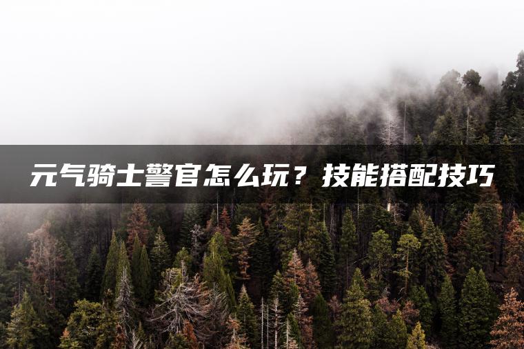元气骑士警官怎么玩？技能搭配技巧