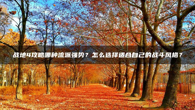 战地4攻略哪种流派强势？怎么选择适合自己的战斗风格？