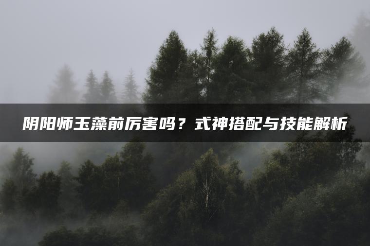 阴阳师玉藻前厉害吗？式神搭配与技能解析
