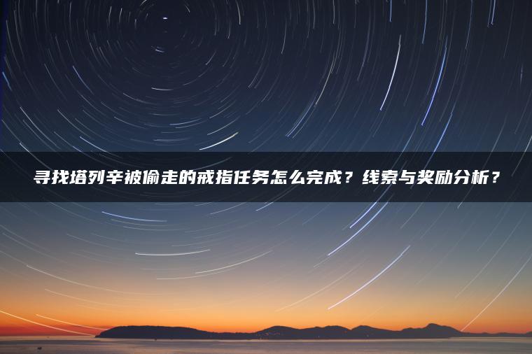 寻找塔列辛被偷走的戒指任务怎么完成？线索与奖励分析？