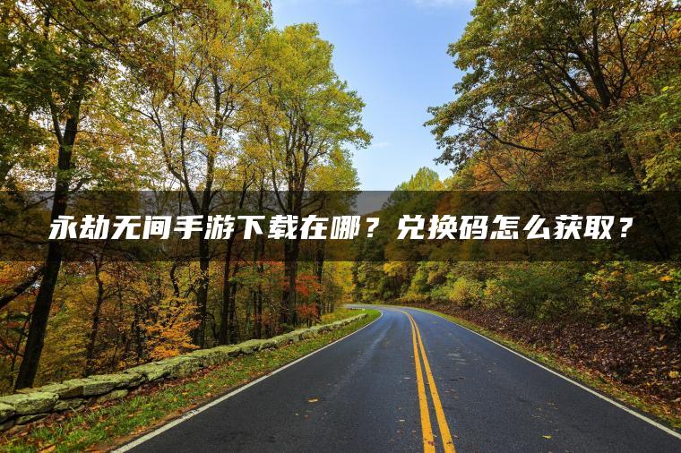 永劫无间手游下载在哪？兑换码怎么获取？