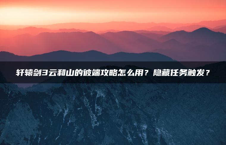 轩辕剑3云和山的彼端攻略怎么用？隐藏任务触发？