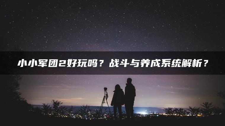 小小军团2好玩吗？战斗与养成系统解析？