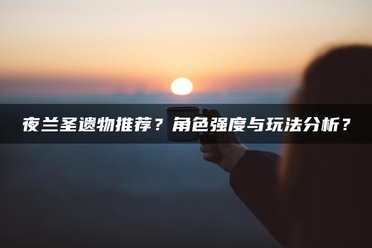 夜兰圣遗物推荐？角色强度与玩法分析？