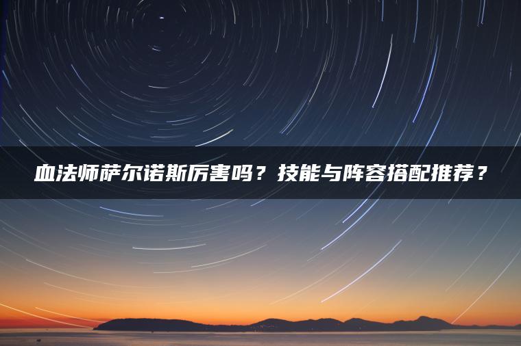 血法师萨尔诺斯厉害吗？技能与阵容搭配推荐？