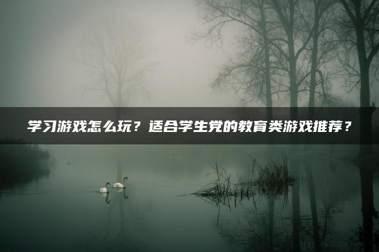 学习游戏怎么玩？适合学生党的教育类游戏推荐？