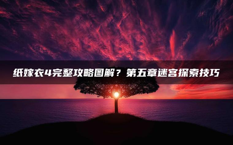 纸嫁衣4完整攻略图解？第五章迷宫探索技巧