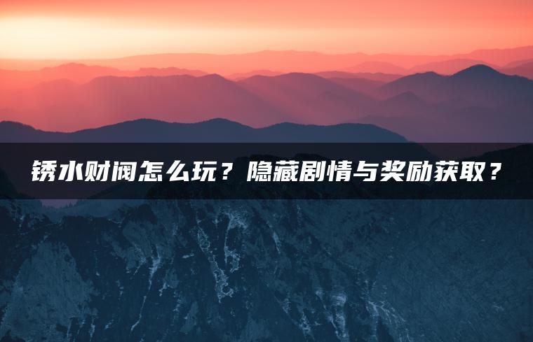 锈水财阀怎么玩？隐藏剧情与奖励获取？
