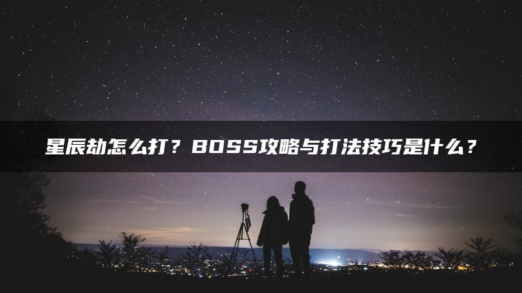 星辰劫怎么打？BOSS攻略与打法技巧是什么？