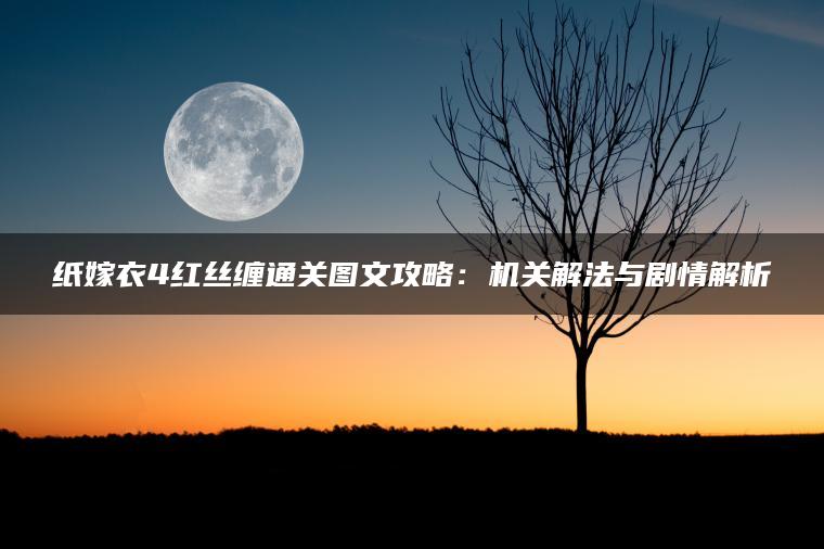 纸嫁衣4红丝缠通关图文攻略：机关解法与剧情解析