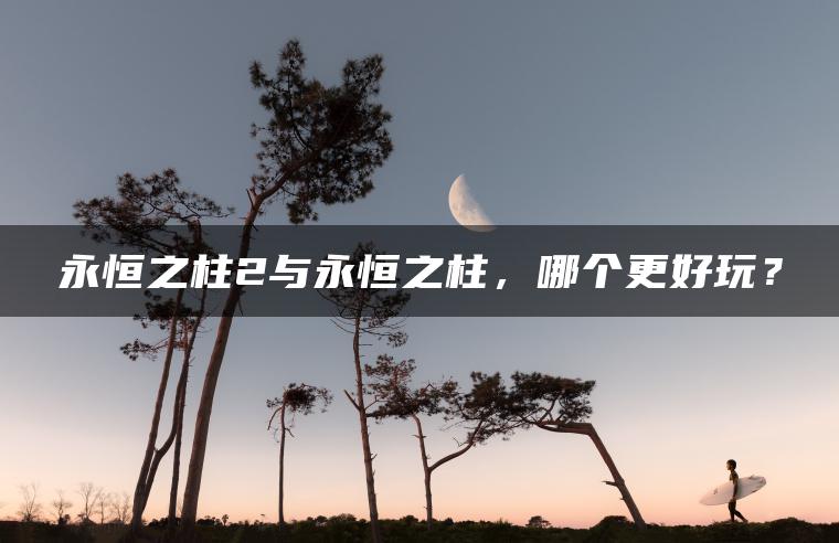 永恒之柱2与永恒之柱，哪个更好玩？