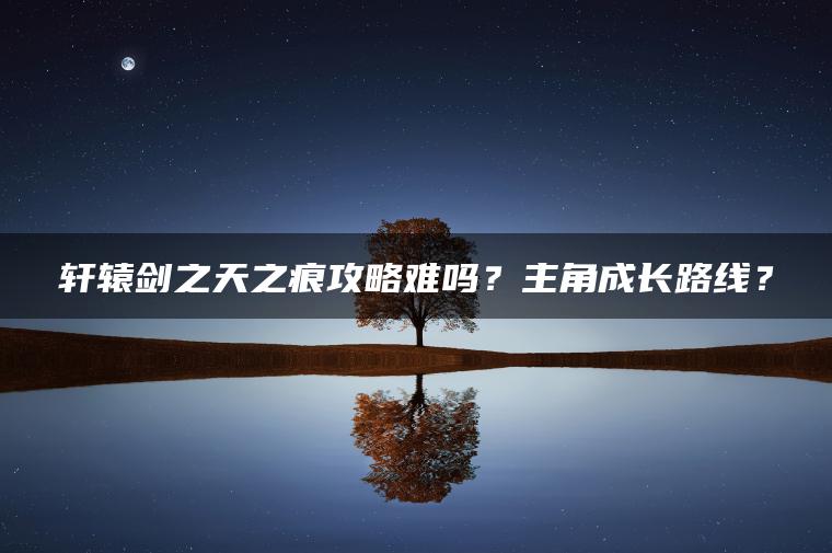 轩辕剑之天之痕攻略难吗？主角成长路线？