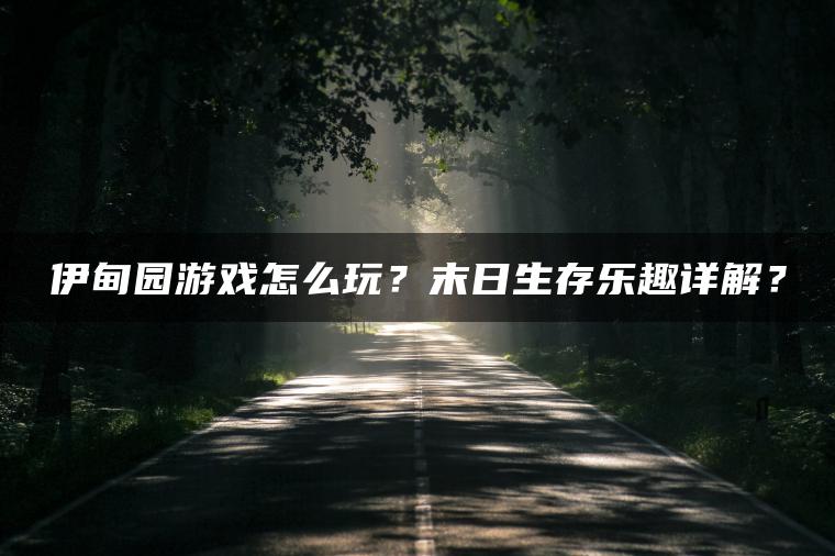 伊甸园游戏怎么玩？末日生存乐趣详解？