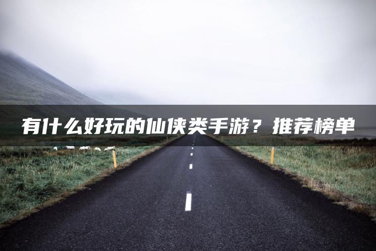 有什么好玩的仙侠类手游？推荐榜单