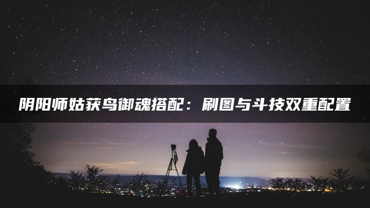 阴阳师姑获鸟御魂搭配：刷图与斗技双重配置