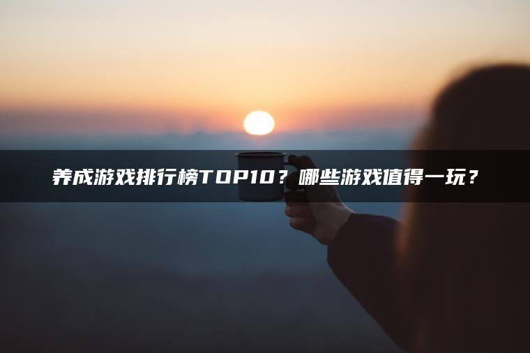 养成游戏排行榜TOP10？哪些游戏值得一玩？