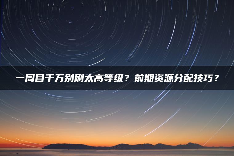 一周目千万别刷太高等级？前期资源分配技巧？