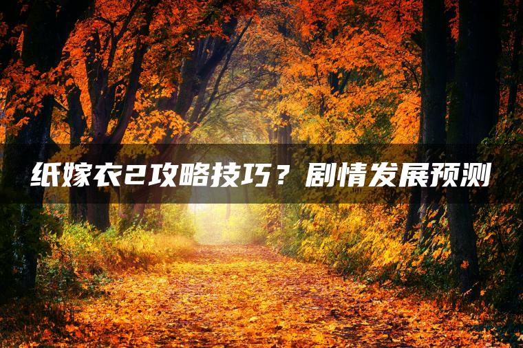 纸嫁衣2攻略技巧？剧情发展预测