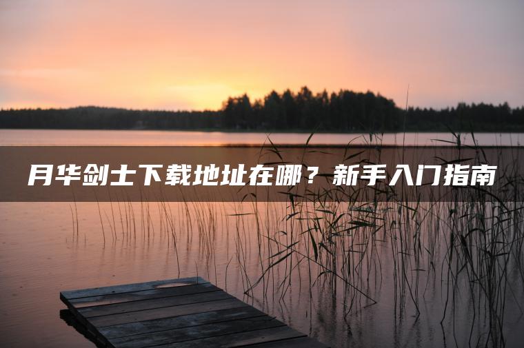 月华剑士下载地址在哪？新手入门指南