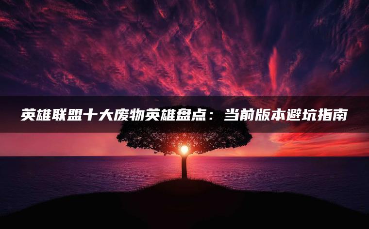 英雄联盟十大废物英雄盘点：当前版本避坑指南