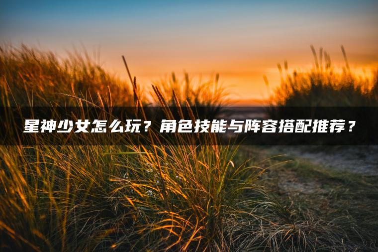 星神少女怎么玩？角色技能与阵容搭配推荐？
