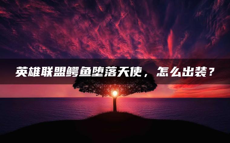 英雄联盟鳄鱼堕落天使，怎么出装？