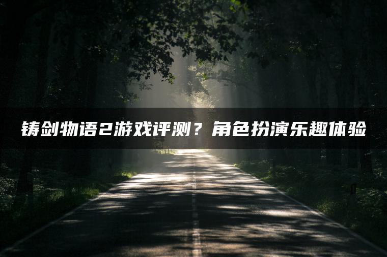 铸剑物语2游戏评测？角色扮演乐趣体验