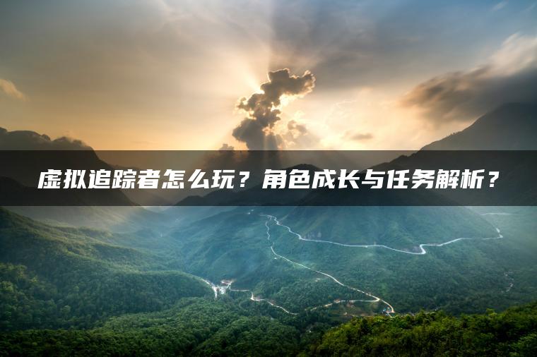 虚拟追踪者怎么玩？角色成长与任务解析？