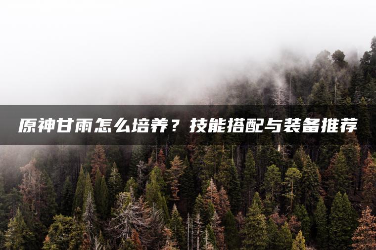 原神甘雨怎么培养？技能搭配与装备推荐