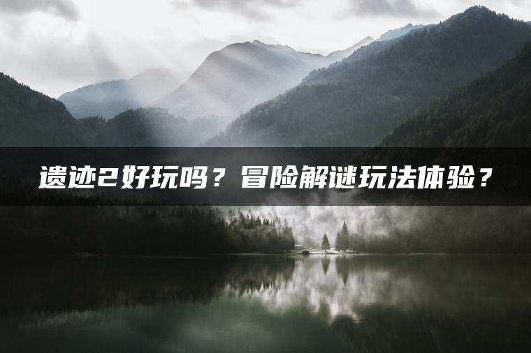 遗迹2好玩吗？冒险解谜玩法体验？