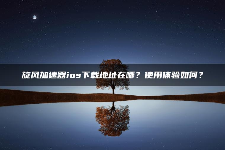 旋风加速器ios下载地址在哪？使用体验如何？