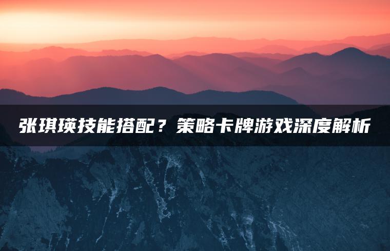 张琪瑛技能搭配？策略卡牌游戏深度解析