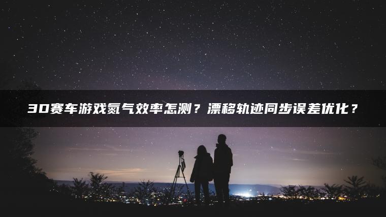 3D赛车游戏氮气效率怎测？漂移轨迹同步误差优化？