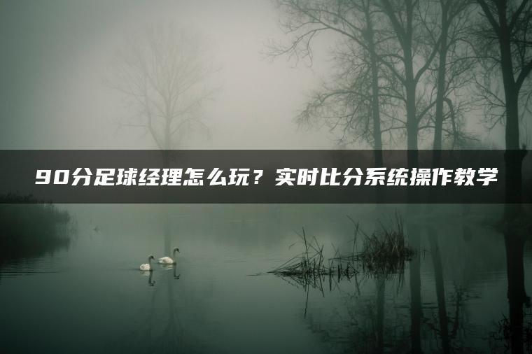 90分足球经理怎么玩？实时比分系统操作教学