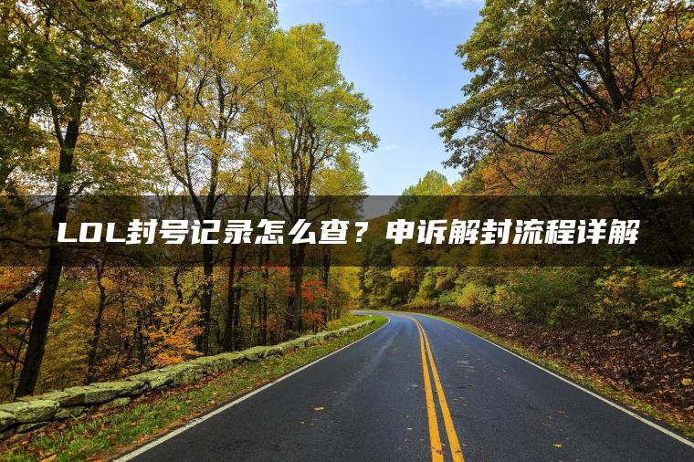 LOL封号记录怎么查？申诉解封流程详解