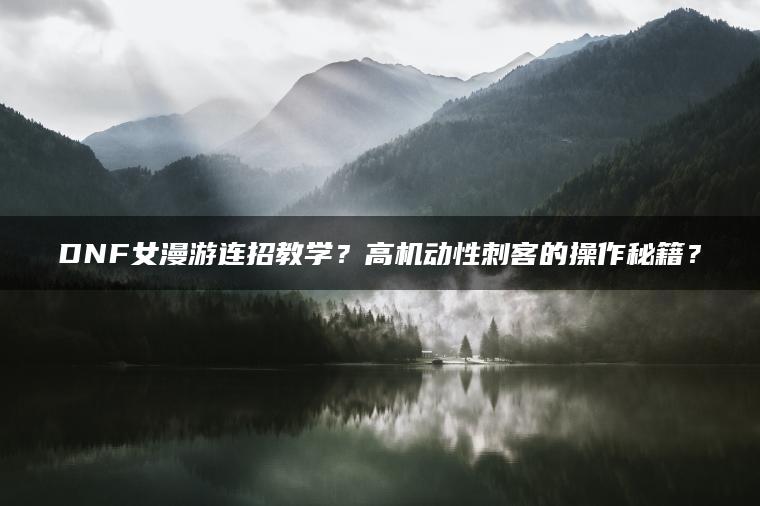 DNF女漫游连招教学？高机动性刺客的操作秘籍？