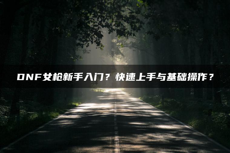 DNF女枪新手入门？快速上手与基础操作？