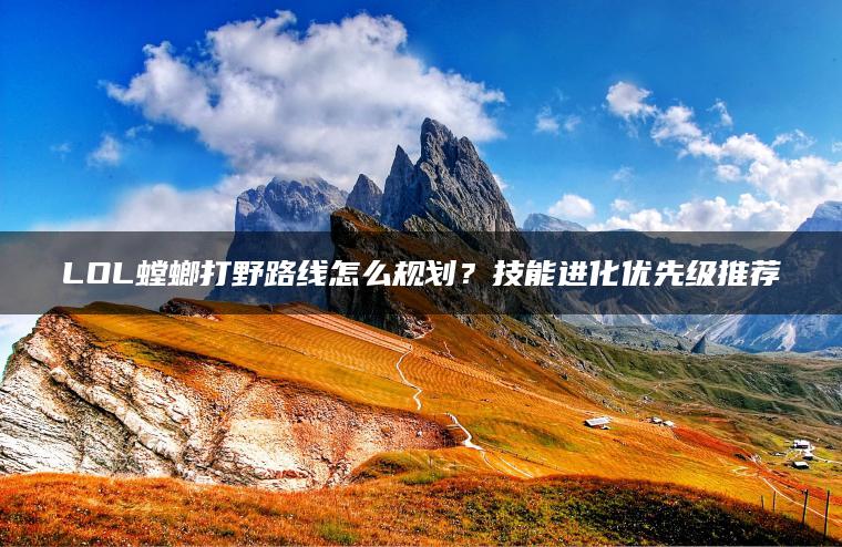LOL螳螂打野路线怎么规划？技能进化优先级推荐