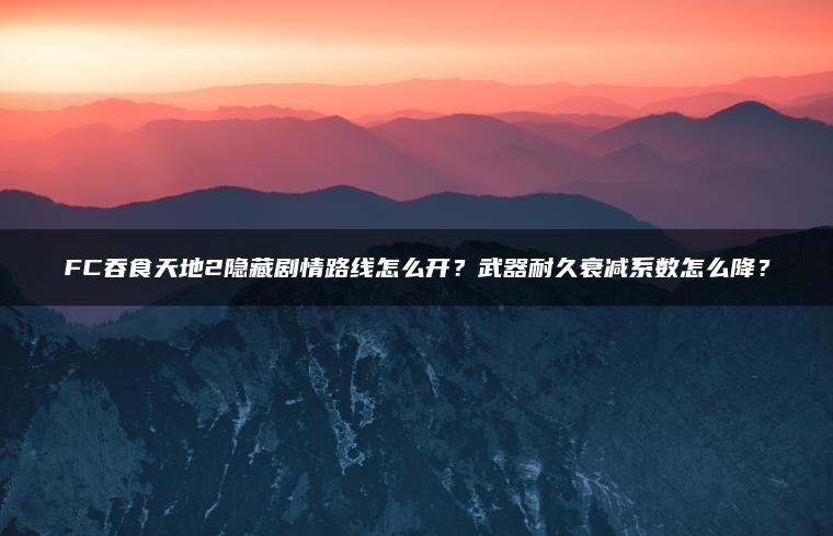 FC吞食天地2隐藏剧情路线怎么开？武器耐久衰减系数怎么降？