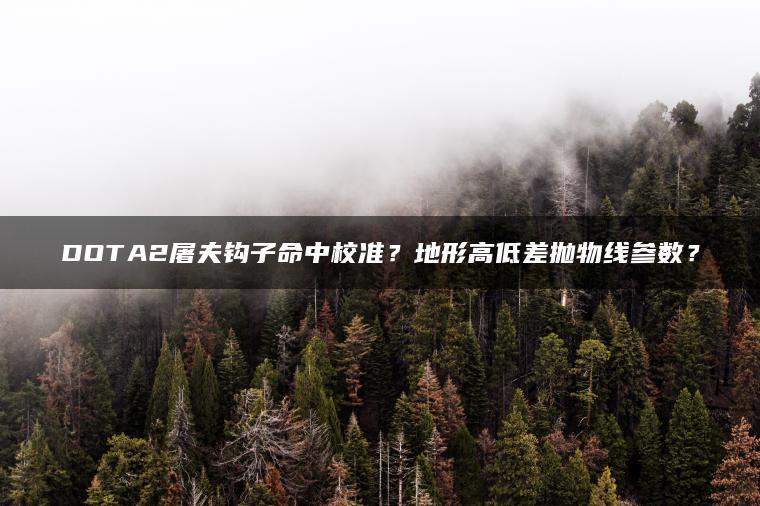 DOTA2屠夫钩子命中校准？地形高低差抛物线参数？