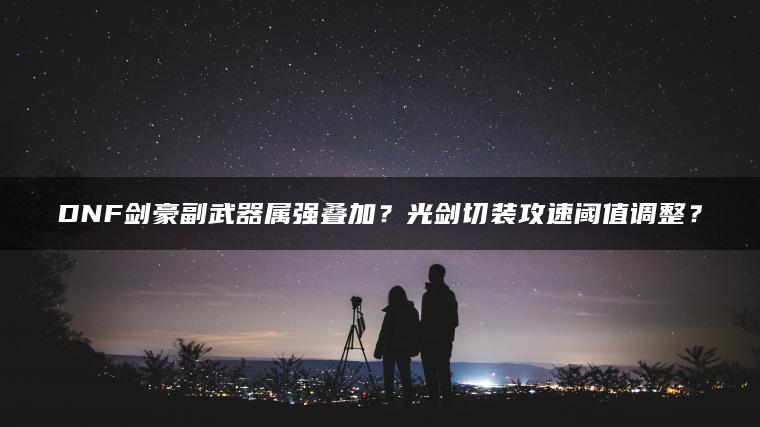 DNF剑豪副武器属强叠加？光剑切装攻速阈值调整？