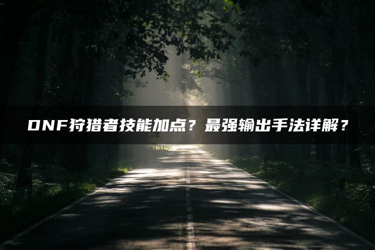 DNF狩猎者技能加点？最强输出手法详解？