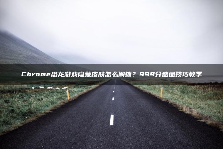 Chrome恐龙游戏隐藏皮肤怎么解锁？999分速通技巧教学