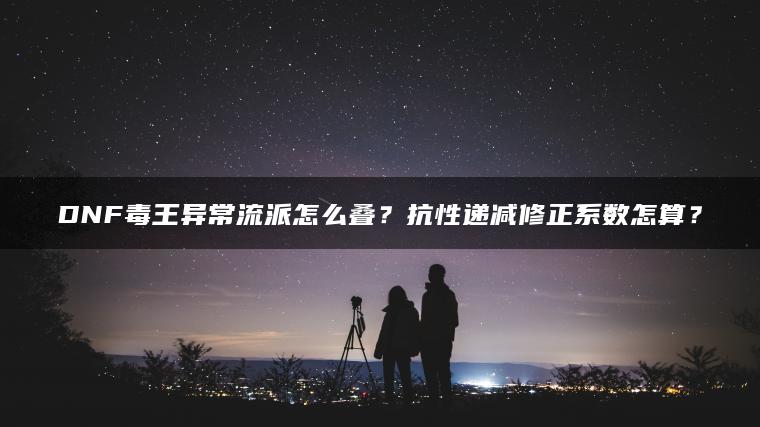 DNF毒王异常流派怎么叠？抗性递减修正系数怎算？