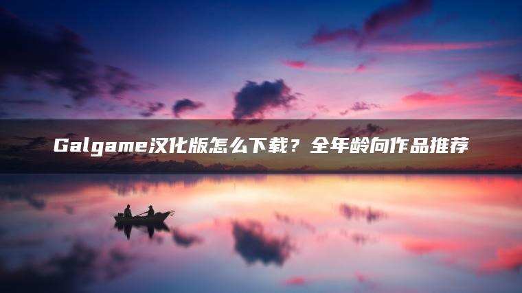 Galgame汉化版怎么下载？全年龄向作品推荐